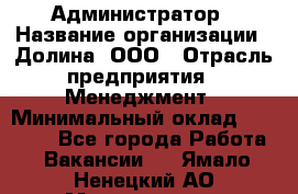 Администратор › Название организации ­ Долина, ООО › Отрасль предприятия ­ Менеджмент › Минимальный оклад ­ 20 000 - Все города Работа » Вакансии   . Ямало-Ненецкий АО,Муравленко г.